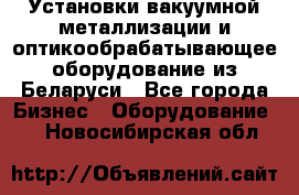 Установки вакуумной металлизации и оптикообрабатывающее оборудование из Беларуси - Все города Бизнес » Оборудование   . Новосибирская обл.